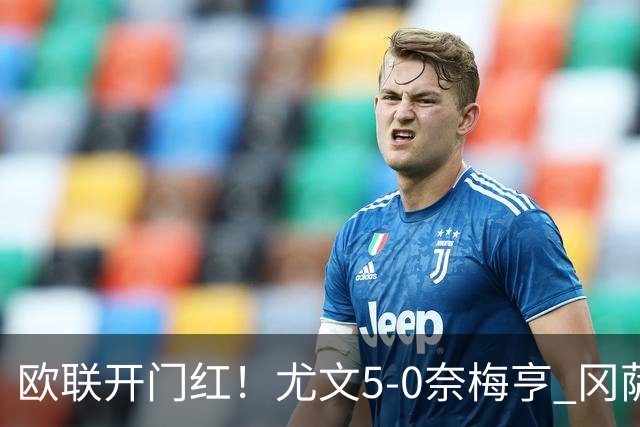 欧联开门红！尤文5-0奈梅亨 冈萨雷斯破门+造点沃尔特马德处子球