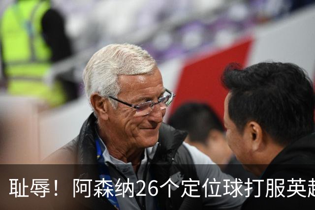 耻辱！阿森纳26个定位球打服英超，名帅急了：都给我回归人盯人